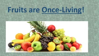 Fruits are Once-Living!