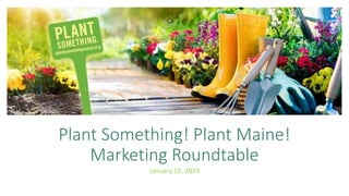 Plant Something! Plant Maine!
Plant Something! Plant Maine!
Marketing Roundtable
January 22, 2019
 