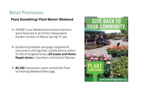Retail Promotion
Plant Something! Plant Maine! Weekend
PSPME! June Weekend promotion banners
were featured in all of the I...