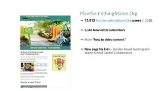 PlantSomethingMaine.Org
13,813 PlantSomethingMaine.Org users in 2018.
5,145 Newsletter subscribers.
More “how to video con...