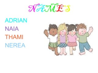 NAMES
ADRIAN
NAIA
THAMI
NEREA
 
