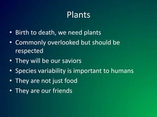 Plants Birth to death, we need plants Commonly overlooked but should be respected They will be our saviors Species variability is important to humans They are not just food They are our friends 