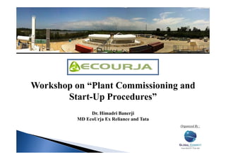 Workshop on “Plant Commissioning and
       Start-Up Procedures”
               Dr. Himadri Banerji
          MD EcoUrja Ex Reliance and Tata
                                            Organized By :
 