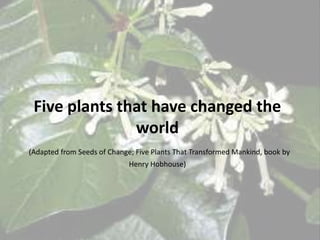 Five plants that have changed the
               world
(Adapted from Seeds of Change; Five Plants That Transformed Mankind, book by
                             Henry Hobhouse)
 
