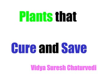 Plants that

Cure and Save
   Vidya Suresh Chaturvedi
 