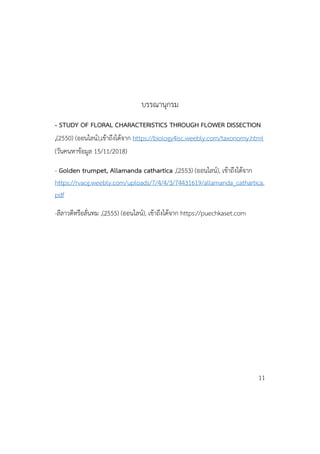 บรรณานุกรม
- STUDY OF FLORAL CHARACTERISTICS THROUGH FLOWER DISSECTION
,(2550) (ออนไลน์),เข้าถึงได้จาก https://biology4isc.weebly.com/taxonomy.html
(วันคนหาข้อมูล 15/11/2018)
- Golden trumpet, Allamanda cathartica ,(2553) (ออนไลน์), เข้าถึงได้จาก
https://rvacg.weebly.com/uploads/7/4/4/3/74431619/allamanda_cathartica.
pdf
-ลีลาวดีหรือลั่นทม ,(2555) (ออนไลน์), เข้าถึงได้จาก https://puechkaset.com
11
 