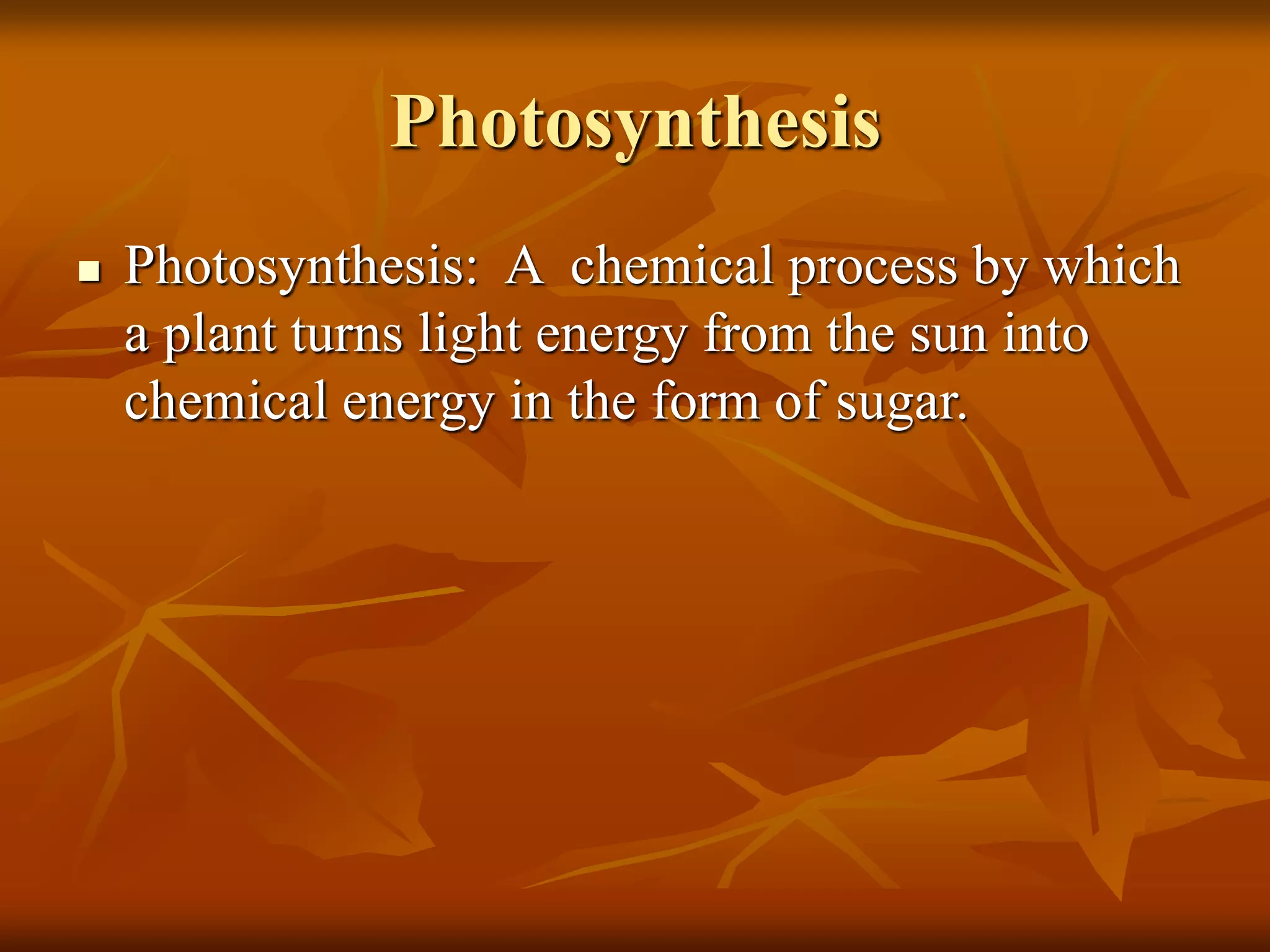 Photosynthesis
 Photosynthesis: A chemical process by which
a plant turns light energy from the sun into
chemical energy in the form of sugar.
 
