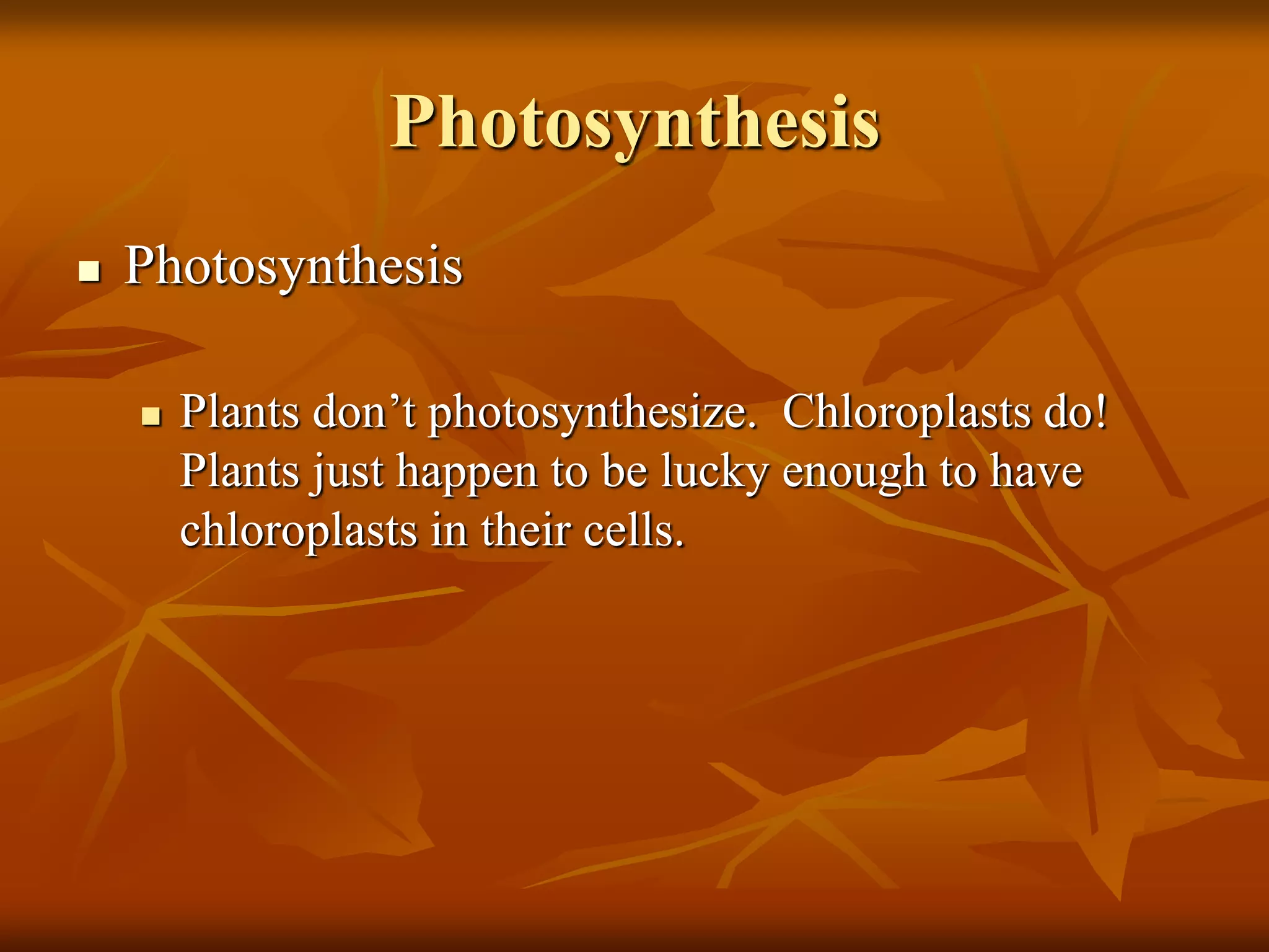 Photosynthesis
 Photosynthesis
 Plants don’t photosynthesize. Chloroplasts do!
Plants just happen to be lucky enough to have
chloroplasts in their cells.
 