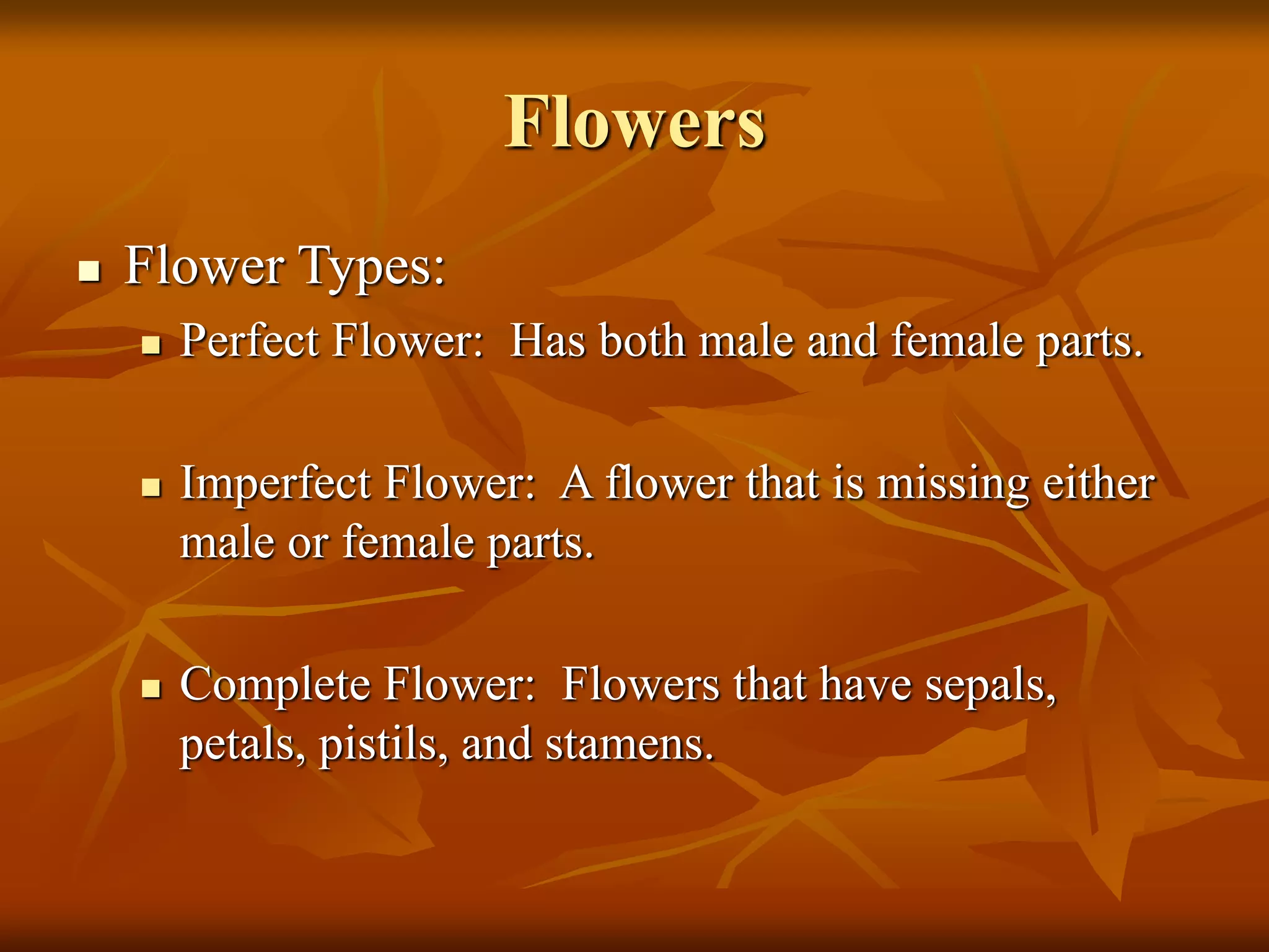 Flowers
 Flower Types:
 Perfect Flower: Has both male and female parts.
 Imperfect Flower: A flower that is missing either
male or female parts.
 Complete Flower: Flowers that have sepals,
petals, pistils, and stamens.
 