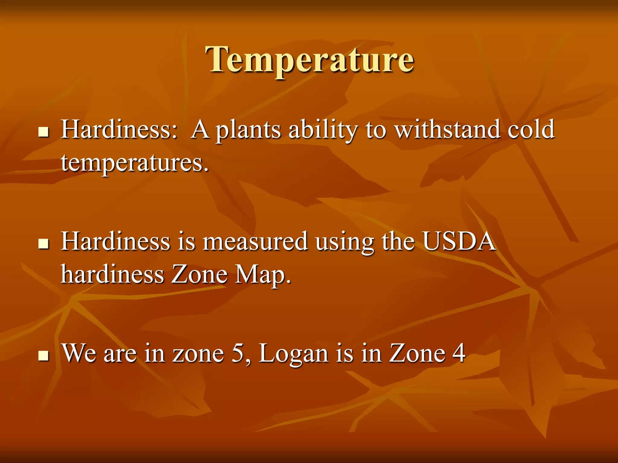 Temperature
 Hardiness: A plants ability to withstand cold
temperatures.
 Hardiness is measured using the USDA
hardiness Zone Map.
 We are in zone 5, Logan is in Zone 4
 