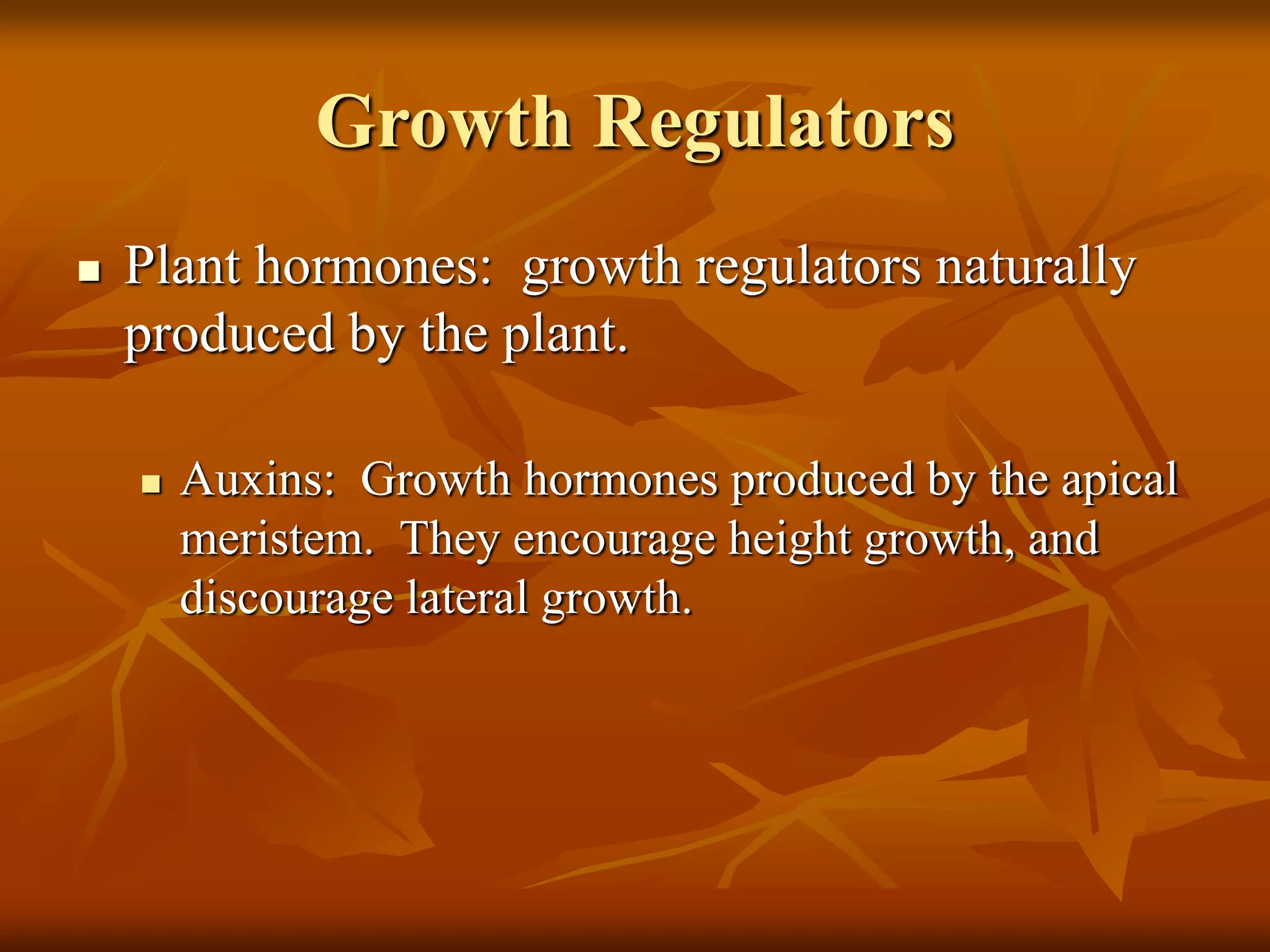 Growth Regulators
 Plant hormones: growth regulators naturally
produced by the plant.
 Auxins: Growth hormones produced by the apical
meristem. They encourage height growth, and
discourage lateral growth.
 