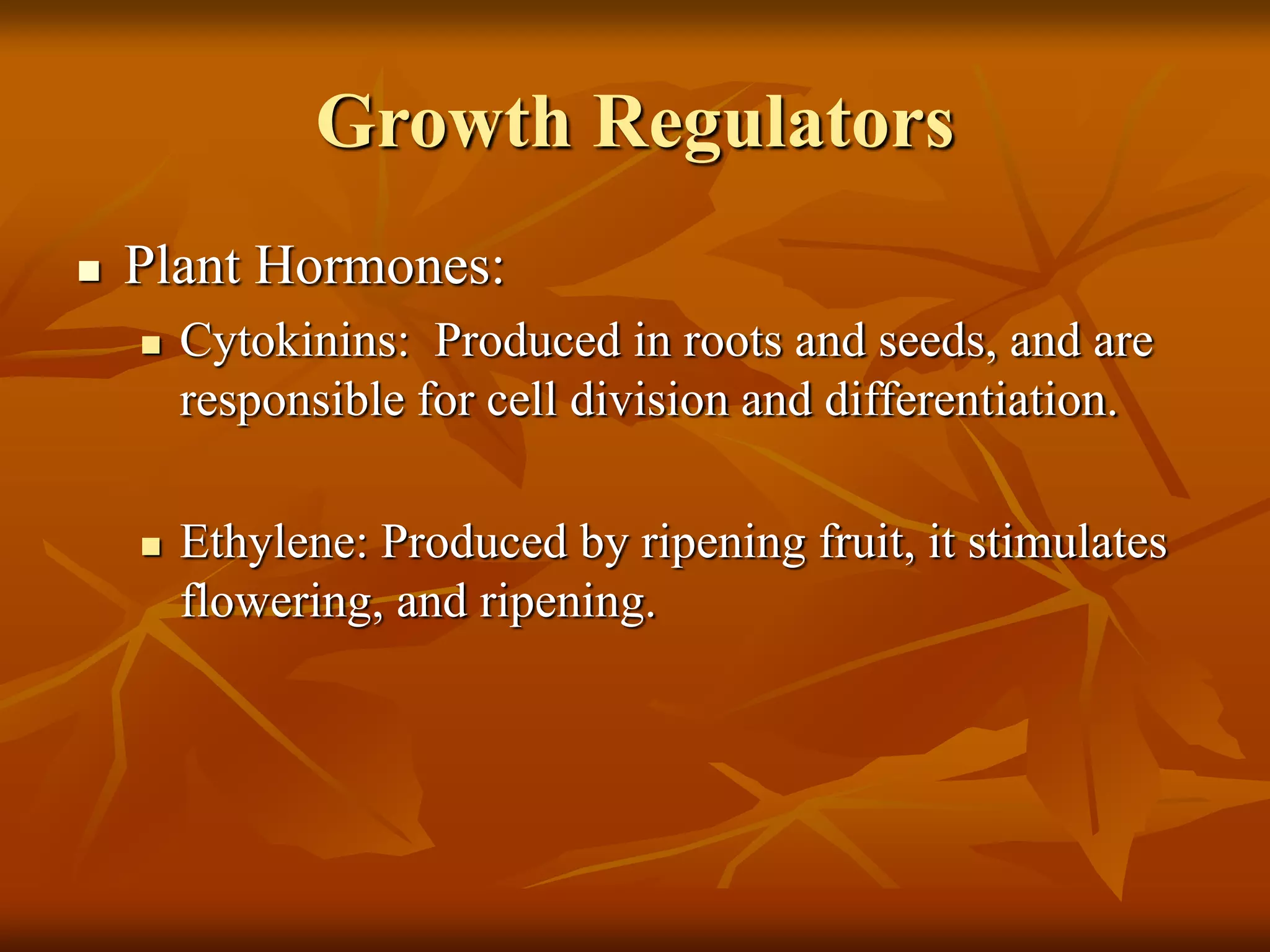 Growth Regulators
 Plant Hormones:
 Cytokinins: Produced in roots and seeds, and are
responsible for cell division and differentiation.
 Ethylene: Produced by ripening fruit, it stimulates
flowering, and ripening.
 