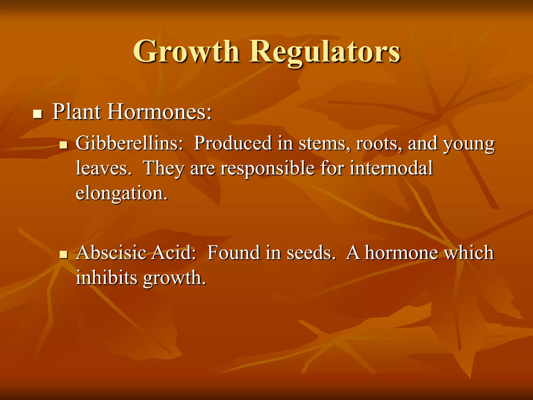 Growth Regulators
 Plant Hormones:
 Gibberellins: Produced in stems, roots, and young
leaves. They are responsible for internodal
elongation.
 Abscisic Acid: Found in seeds. A hormone which
inhibits growth.
 