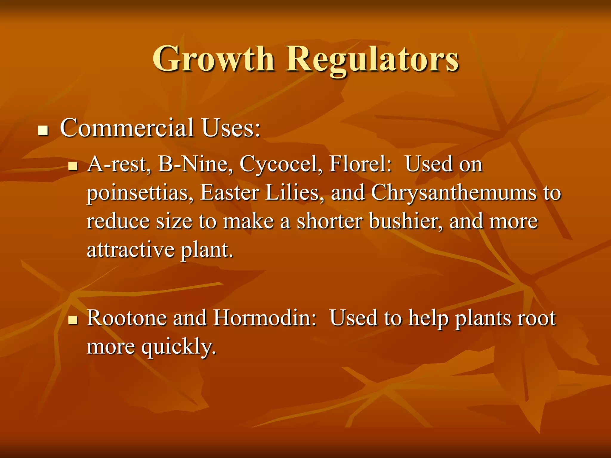 Growth Regulators
 Commercial Uses:
 A-rest, B-Nine, Cycocel, Florel: Used on
poinsettias, Easter Lilies, and Chrysanthemums to
reduce size to make a shorter bushier, and more
attractive plant.
 Rootone and Hormodin: Used to help plants root
more quickly.
 