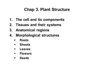 Chap 3. Plant Structure
1. The cell and its components
2. Tissues and their systems
3. Anatomical regions
4. Morphological structures
 Roots
 Shoots
 Leaves
 Flowers
 Seeds
 