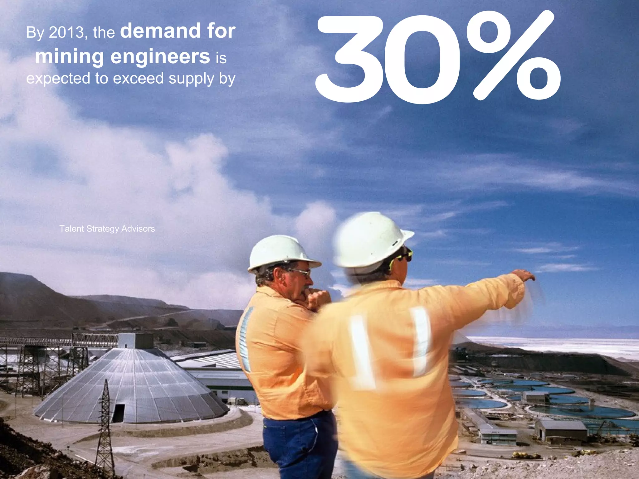 By 2013, the demand for
mining engineers is
expected to exceed supply by
Talent Strategy Advisors
 