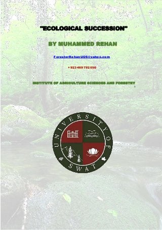 "ECOLOGICAL SUCCESSION"
BY MUHAMMED REHAN
ForesterRehanUOS@yahoo.com
+923469792050
INSTITUTE OF AGRICULTURE SCIENCES AND FORESTRY
1
 