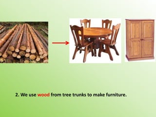 2. We use wood from tree trunks to make furniture.
 