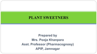 Prepared by
Mrs. Pooja Khanpara
Asst. Professor (Pharmacognosy)
APIP, Jamnagar
PLANT SWEETNERS
 