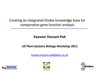 Creating an integrated Ondex knowledge base for comparative gene function analysis Keywan Hassani-Pak UK Plant Systems Biology Workshop 2011 keywan.hassani-pak@bbsrc.ac.uk 