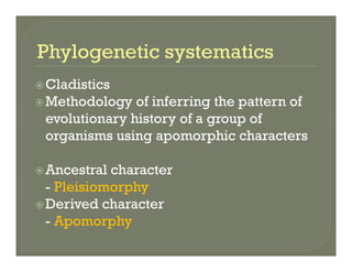 CladisticsCladistics
Methodology of inferring the pattern of
evolutionary history of a group ofevolutionary history of a group of
organisms using apomorphic characters
Ancestral character
Pleisiomorphy- Pleisiomorphy
Derived character
- Apomorphy- Apomorphy
 