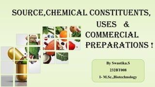 SOURCE,CHEMICAL CONSTITUENTS,
USES &
COMMERCIAL
PREPARATIONS !
By Swastika.S
232BT008
I- M.Sc.,Biotechnology
 