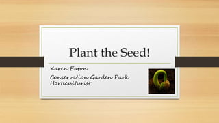 Plant the Seed!
Karen Eaton
Conservation Garden Park
Horticulturist
 