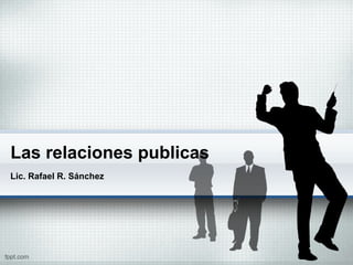 Las relaciones publicas
Lic. Rafael R. Sánchez
 