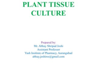 PLANT TISSUE
CULTURE
Prepared by:
Mr. Abhay Shripad Joshi
Assistant Professor
Yash Institute of Pharmacy, Aurangabad
abhay.joshirss@gmail.com
 