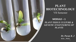 PLANT
BIOTECHNOLOGY
VII Semester
MODULE – 1
PLANT TISSUE CULTURE &
GENETIC ENGINNERING OF
PLANTS
Dr. Pavan K. J
M.Sc.., Ph.D.,
1
 