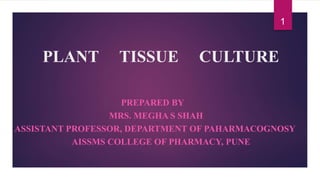 PLANT TISSUE CULTURE
PREPARED BY
MRS. MEGHA S SHAH
ASSISTANT PROFESSOR, DEPARTMENT OF PAHARMACOGNOSY
AISSMS COLLEGE OF PHARMACY, PUNE
1
 