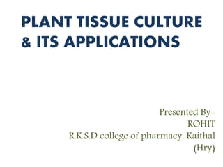 Presented By-
ROHIT
R.K.S.D college of pharmacy, Kaithal
(Hry)
PLANT TISSUE CULTURE
& ITS APPLICATIONS
 