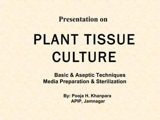 Presentation on
PLANT TISSUE
CULTURE
Basic & Aseptic Techniques
Media Preparation & Sterilization
By: Pooja H. Khanpara
APIP, Jamnagar
 