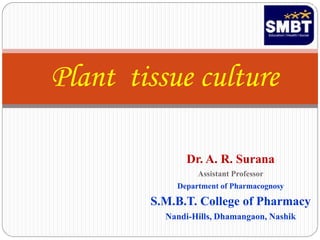 Plant tissue culture
Dr. A. R. Surana
Assistant Professor
Department of Pharmacognosy
S.M.B.T. College of Pharmacy
Nandi-Hills, Dhamangaon, Nashik
 
