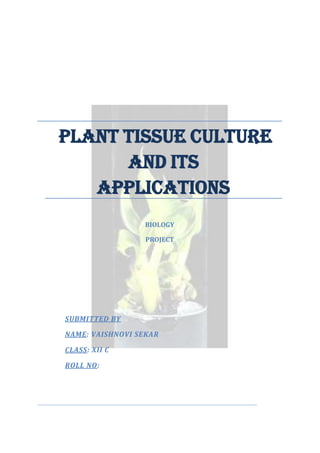 PLANT TISSUE CULTURE
AND ITS
APPLICATIONS
BIOLOGY
PROJECT

SUBMITTED BY
NAME: VAISHNOVI SEKAR
CLASS: XII C
ROLL NO:

 
