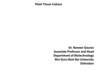 Plant Tissue Culture
Dr. Naveen Gaurav
Associate Professor and Head
Department of Biotechnology
Shri Guru Ram Rai University
Dehradun
 