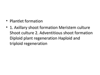 • Plantlet formation
• 1. Axillary shoot formation Meristem culture
Shoot culture 2. Adventitious shoot formation
Diploid plant regeneration Haploid and
triploid regeneration
 