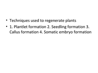 • Techniques used to regenerate plants
• 1. Plantlet formation 2. Seedling formation 3.
Callus formation 4. Somatic embryo formation
 