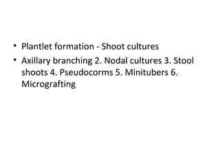 • Plantlet formation - Shoot cultures
• Axillary branching 2. Nodal cultures 3. Stool
shoots 4. Pseudocorms 5. Minitubers 6.
Micrografting
 