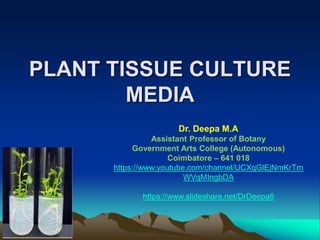 PLANT TISSUE CULTURE
MEDIA
Dr. Deepa M.A
Assistant Professor of Botany
Government Arts College (Autonomous)
Coimbatore – 641 018
https://www.youtube.com/channel/UCXqGlEjNmKrTm
WVqMIngbDA
https://www.slideshare.net/DrDeepa6
 