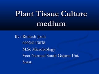 Plant Tissue Culture
      medium
By : Rinkesh Joshi
     09924113838
     M.Sc Microbiology
     Veer Narmad South Gujarat Uni.
     Surat.
 
