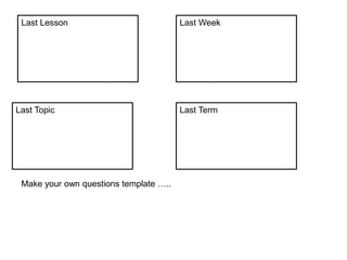 Last Lesson Last Week
Last Term
Last Topic
Make your own questions template …..
 