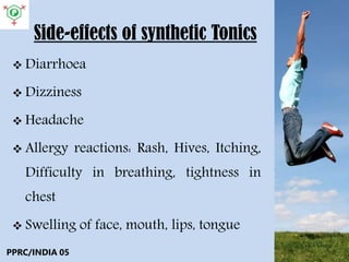 Side-effects of synthetic Tonics
 Diarrhoea
 Dizziness
 Headache
 Allergy reactions: Rash, Hives, Itching,
Difficulty in breathing, tightness in
chest
 Swelling of face, mouth, lips, tongue
PPRC/INDIA 05
 