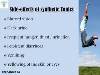 Side-effects of synthetic Tonics
 Blurred vision
 Dark urine
 Frequent hunger, thirst / urination
 Persistent diarrhoea
 Vomiting
 Yellowing of the skin or eyes
PPRC/INDIA 06
 
