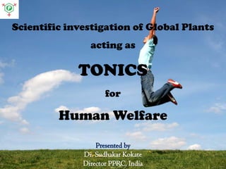 Scientific investigation of Global Plants
acting as
TONICS
for
Human Welfare
Presented by
Dr. Sudhakar Kokate
Director PPRC, India
 
