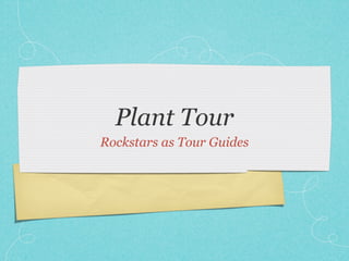 Plant Tour
Rockstars as Tour Guides
 