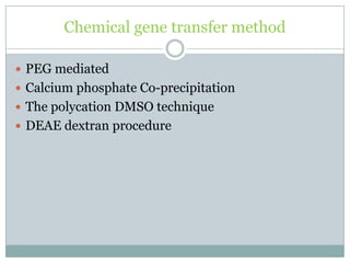 Chemical gene transfer method
 PEG mediated
 Calcium phosphate Co-precipitation
 The polycation DMSO technique
 DEAE dextran procedure
 