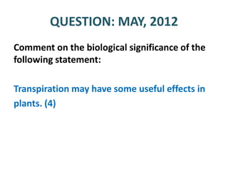 QUESTION: MAY, 2012
Comment on the biological significance of the
following statement:

Transpiration may have some useful effects in
plants. (4)
 