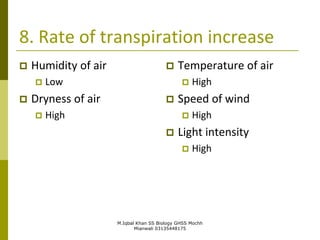 M.Iqbal Khan SS Biology GHSS Mochh
Mianwali 03135448175
8. Rate of transpiration increase
 Humidity of air
 Low
 Dryness of air
 High
 Temperature of air
 High
 Speed of wind
 High
 Light intensity
 High
 