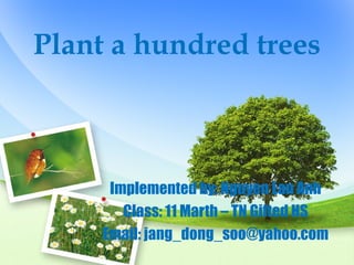 Plant a hundred trees



      Implemented by: Nguyen Lan Anh
        Class: 11 Marth – TN Gifted HS
     Email: jang_dong_soo@yahoo.com
 